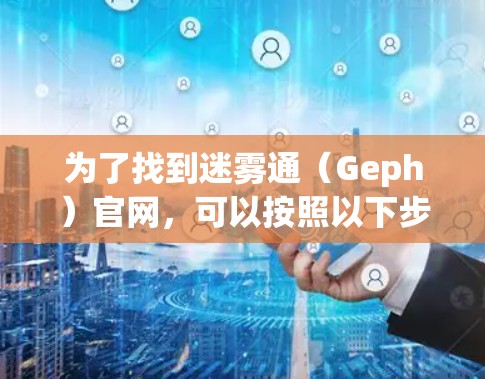 为了找到迷雾通(Geph)官网,可以按照以下步骤进行 为了找到迷雾通(Geph)官网,可以按照以下步骤进行