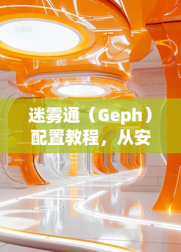 迷雾通(Geph)配置教程,从安装到管理的完整指南 迷雾通(Geph)配置教程,从安装到管理的完整指南