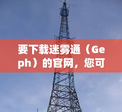 要下载迷雾通(Geph)的官网,您可以按照以下步骤操作 要下载迷雾通(Geph)的官网,您可以按照以下步骤操作