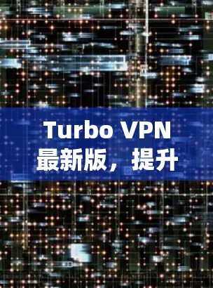 Turbo VPN最新版,提升VPN性能与安全性的全新解析 Turbo VPN最新版,提升VPN性能与安全性的全新解析