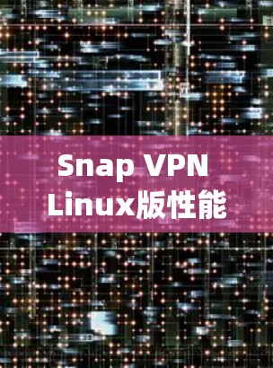 Snap VPN Linux版性能测试报告,速度与稳定性全面解析 Snap VPN Linux版性能测试报告,速度与稳定性全面解析