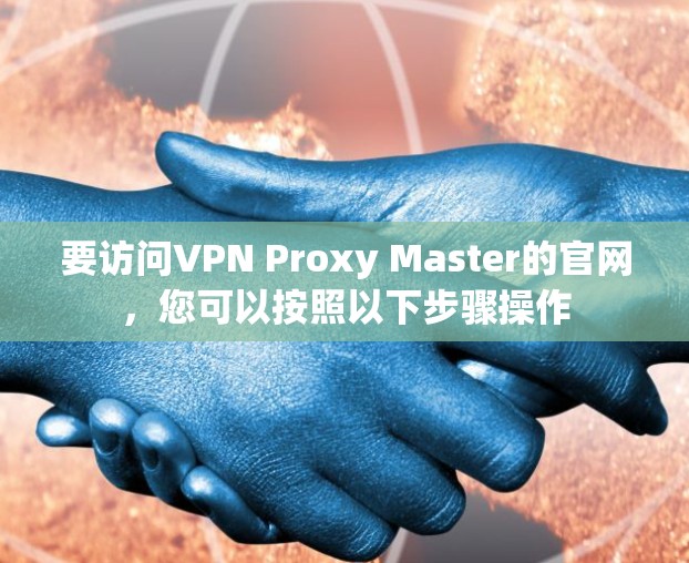 要访问VPN Proxy Master的官网,您可以按照以下步骤操作 要访问VPN Proxy Master的官网,您可以按照以下步骤操作