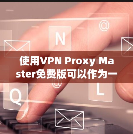 使用VPN Proxy Master免费版可以作为一个基本的网络隐私保护工具,但需要考虑以下几点 使用VPN Proxy Master免费版可以作为一个基本的网络隐私保护工具,但需要考虑以下几点