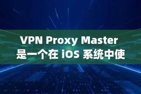 VPN Proxy Master 是一个在 iOS 系统中使用的 VPN 服务应用。以下是关于如何在 iOS 系统中使用 VPN Proxy Master 的步骤和注意事项 VPN Proxy Master 是一个在 iOS 系统中使用的 VPN 服务应用。以下是关于如何在 iOS 系统中使用 VPN Proxy Master 的步骤和注意事项