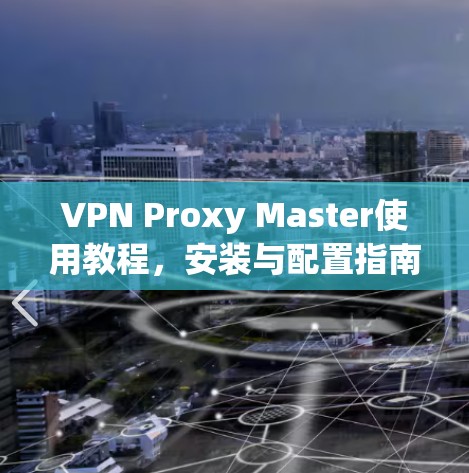 VPN Proxy Master使用教程，安装与配置指南