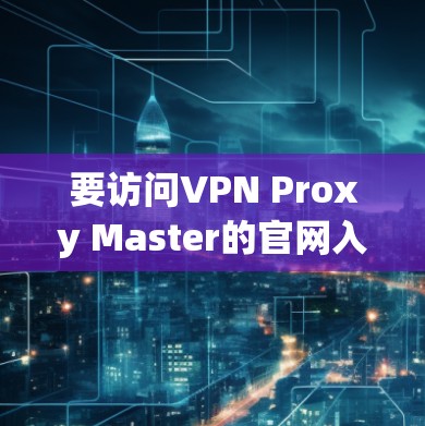 要访问VPN Proxy Master的官网入口,您可以按照以下步骤操作 要访问VPN Proxy Master的官网入口,您可以按照以下步骤操作