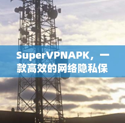 SuperVPNAPK,一款高效的网络隐私保护工具 SuperVPNAPK,一款高效的网络隐私保护工具