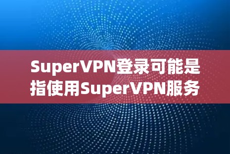 SuperVPN登录可能是指使用SuperVPN服务登录到其平台或应用程序。以下是一些可能的步骤和注意事项 SuperVPN登录可能是指使用SuperVPN服务登录到其平台或应用程序。以下是一些可能的步骤和注意事项