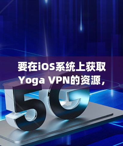要在iOS系统上获取Yoga VPN的资源，可以按照以下步骤操作