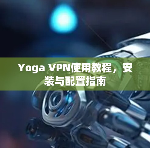 Yoga VPN使用教程,安装与配置指南 Yoga VPN使用教程,安装与配置指南