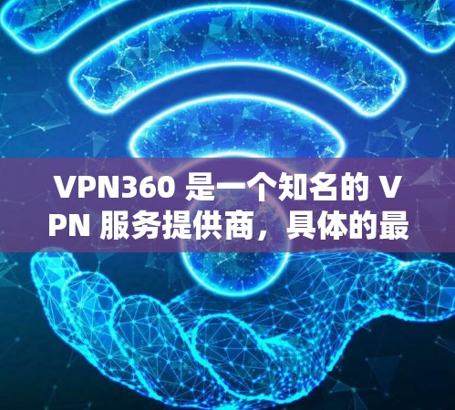 VPN360 是一个知名的 VPN 服务提供商，具体的最新版本信息可以通过以下步骤获取