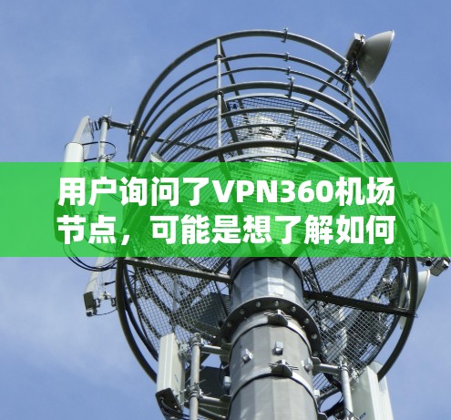 用户询问了VPN360机场节点,可能是想了解如何在机场环境下使用VPN360服务。以下是解决方案的详细步骤 用户询问了VPN360机场节点,可能是想了解如何在机场环境下使用VPN360服务。以下是解决方案的详细步骤