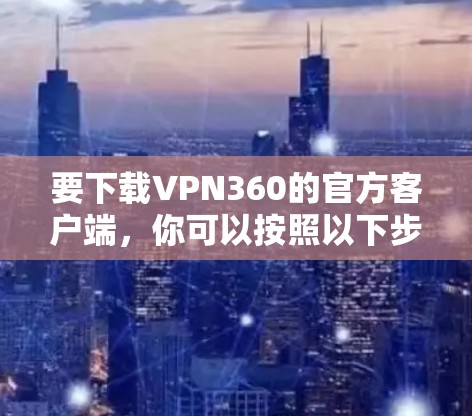 要下载VPN360的官方客户端,你可以按照以下步骤操作 要下载VPN360的官方客户端,你可以按照以下步骤操作