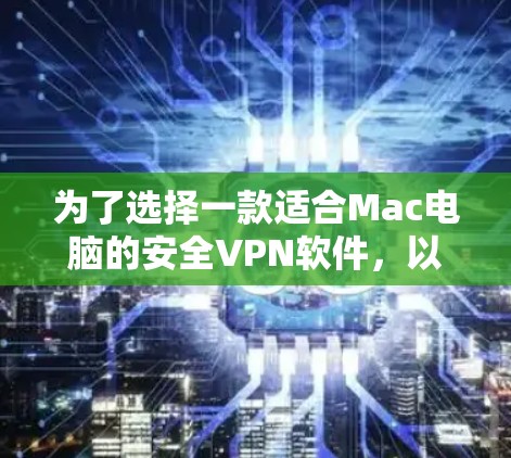 为了选择一款适合Mac电脑的安全VPN软件，以下是根据您的需求整理的步骤和建议