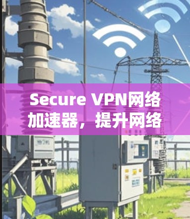 Secure VPN网络加速器,提升网络性能与数据安全的双重保障 Secure VPN网络加速器,提升网络性能与数据安全的双重保障