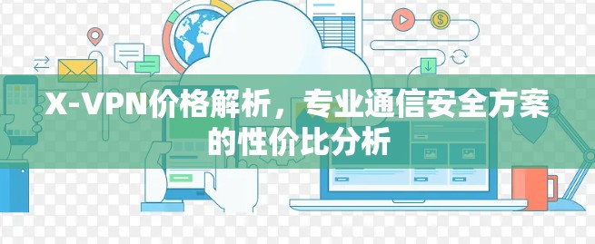 X-VPN价格解析,专业通信安全方案的性价比分析 X-VPN价格解析,专业通信安全方案的性价比分析