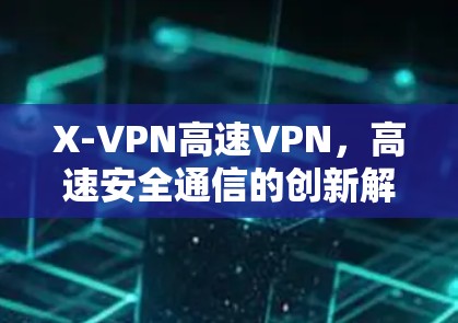X-VPN高速VPN，高速安全通信的创新解决方案