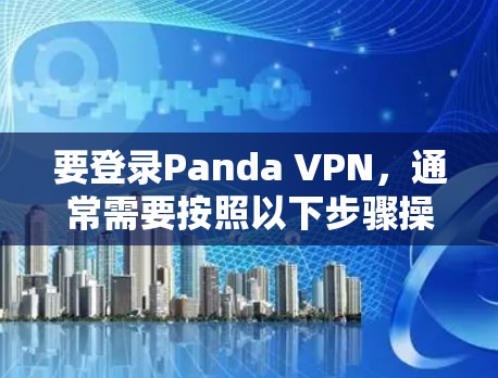 要登录Panda VPN,通常需要按照以下步骤操作 要登录Panda VPN,通常需要按照以下步骤操作