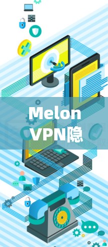 Melon VPN隐私防护与网络安全访问指南