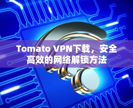 Tomato VPN下载,安全高效的网络解锁方法 Tomato VPN下载,安全高效的网络解锁方法