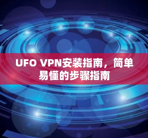 UFO VPN安装指南,简单易懂的步骤指南 UFO VPN安装指南,简单易懂的步骤指南