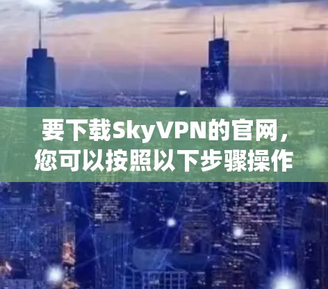 要下载SkyVPN的官网,您可以按照以下步骤操作 要下载SkyVPN的官网,您可以按照以下步骤操作