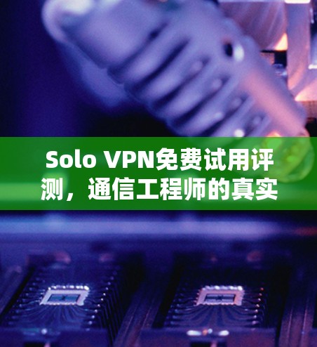 Solo VPN免费试用评测，通信工程师的真实体验