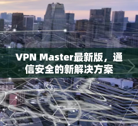 VPN Master最新版，通信安全的新解决方案