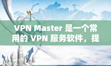VPN Master 是一个常用的 VPN 服务软件，提供匿名网络访问、防火墙等功能。以下是关于 VPN Master Windows 版本的一些常见问题及解决方法