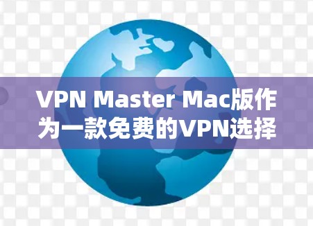VPN Master Mac版作为一款免费的VPN选择，适合初次接触VPN的用户。以下是对该软件的详细分析和总结