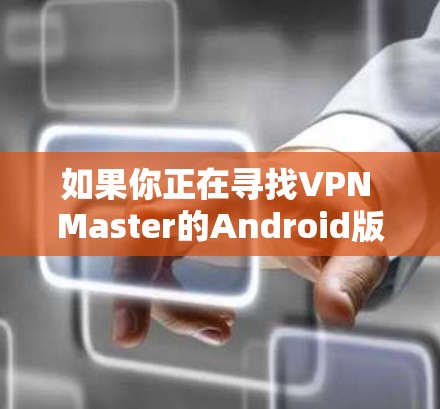 如果你正在寻找VPN Master的Android版本,但目前无法找到,以下是一些建议和替代方案 如果你正在寻找VPN Master的Android版本,但目前无法找到,以下是一些建议和替代方案