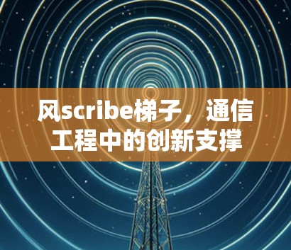 风scribe梯子,通信工程中的创新支撑