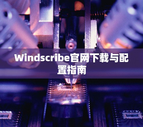 Windscribe官网下载与配置指南