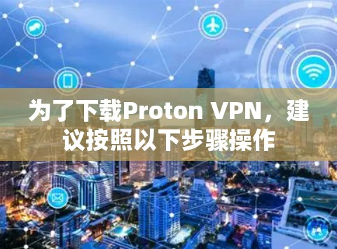 为了下载Proton VPN，建议按照以下步骤操作