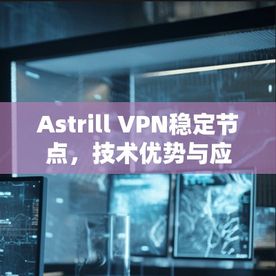 Astrill VPN稳定节点，技术优势与应用场景分析