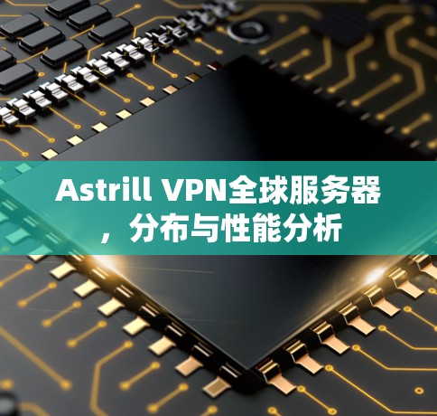 Astrill VPN全球服务器，分布与性能分析