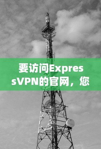 要访问ExpressVPN的官网,您可以通过以下步骤操作