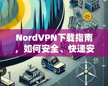 NordVPN下载指南，如何安全、快速安装NordVPN