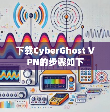 下载CyberGhost VPN的步骤如下 下载CyberGhost VPN的步骤如下