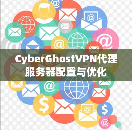 CyberGhostVPN代理服务器配置与优化 CyberGhostVPN代理服务器配置与优化