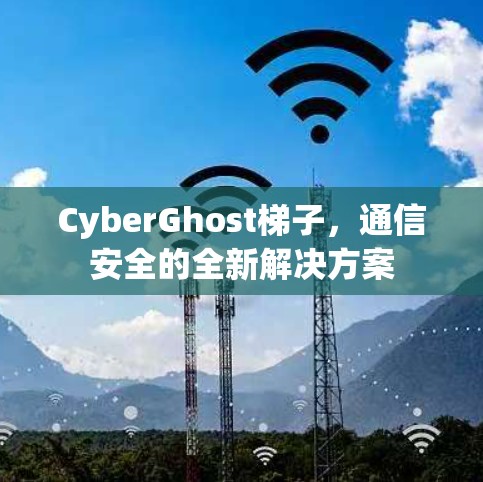 CyberGhost梯子，通信安全的全新解决方案