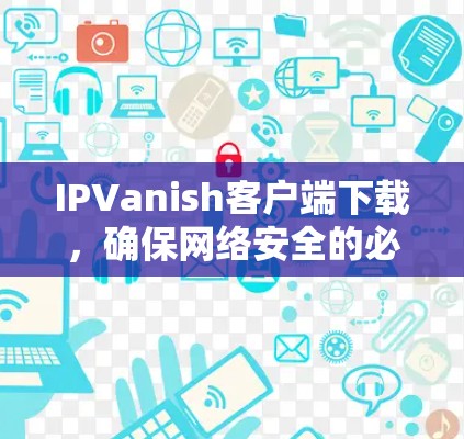 IPVanish客户端下载，确保网络安全的必备工具