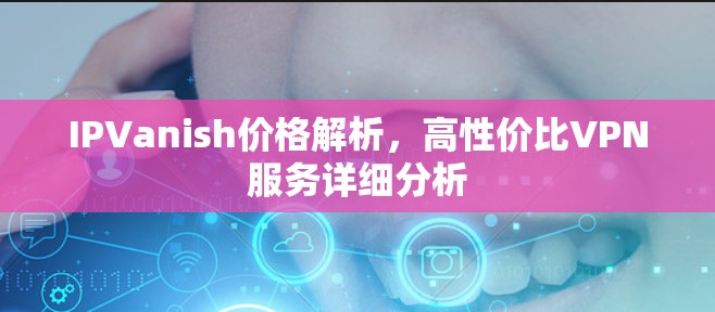 IPVanish价格解析，高性价比VPN服务详细分析