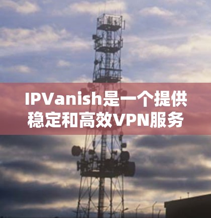 IPVanish是一个提供稳定和高效VPN服务的公司，以下是其稳定节点的情况总结