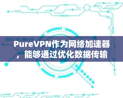 PureVPN作为网络加速器，能够通过优化数据传输路径和缓存技术来提升网络性能。以下是对PureVPN的详细分析