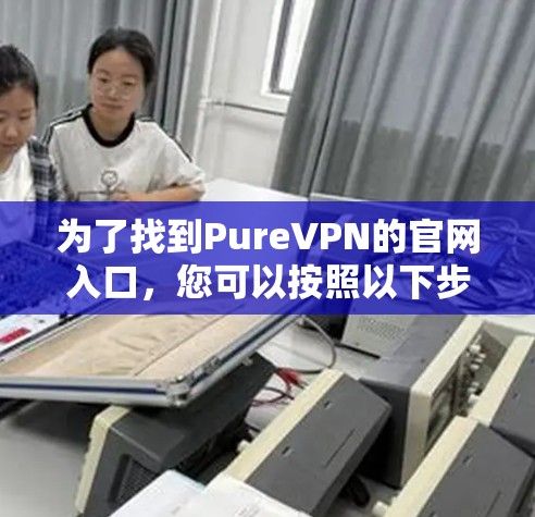 为了找到PureVPN的官网入口,您可以按照以下步骤操作 为了找到PureVPN的官网入口,您可以按照以下步骤操作