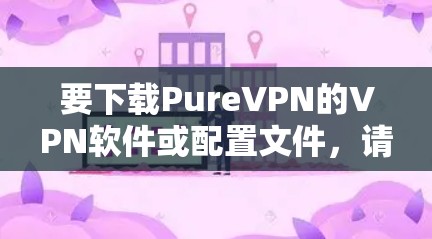 要下载PureVPN的VPN软件或配置文件,请按照以下步骤操作 要下载PureVPN的VPN软件或配置文件,请按照以下步骤操作