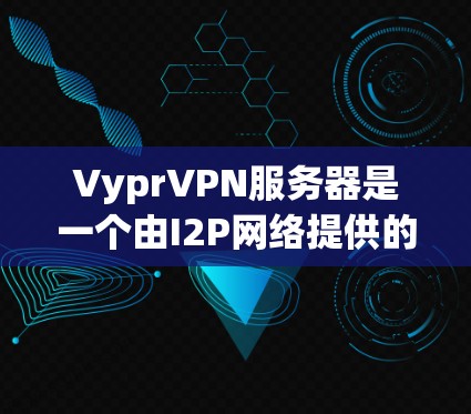 VyprVPN服务器是一个由I2P网络提供的去中心化VPN服务，专注于隐私保护和匿名性。以下是对VyprVPN服务器的详细分析