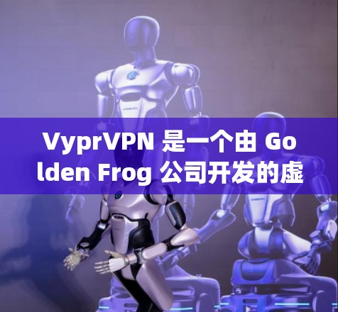 VyprVPN 是一个由 Golden Frog 公司开发的虚拟专用网络(VPN)服务,旨在为用户提供匿名性和安全性。以下是对 VyprVPN 的评测,涵盖其主要功能、性能、使用体验和价格等方面 VyprVPN 是一个由 Golden Frog 公司开发的虚拟专用网络(VPN)服务,旨在为用户提供匿名性和安全性。以下是对 VyprVPN 的评测,涵盖其主要功能、性能、使用体验和价格等方面