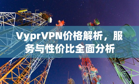 VyprVPN价格解析,服务与性价比全面分析 VyprVPN价格解析,服务与性价比全面分析